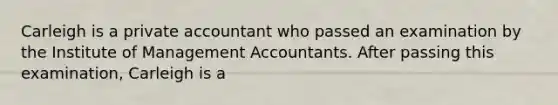 Carleigh is a private accountant who passed an examination by the Institute of Management Accountants. After passing this examination, Carleigh is a