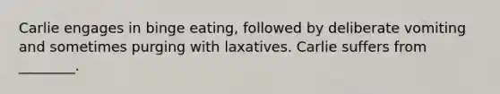 Carlie engages in binge eating, followed by deliberate vomiting and sometimes purging with laxatives. Carlie suffers from ________.