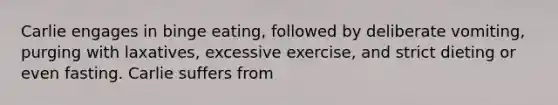 Carlie engages in binge eating, followed by deliberate vomiting, purging with laxatives, excessive exercise, and strict dieting or even fasting. Carlie suffers from