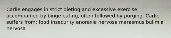 Carlie engages in strict dieting and excessive exercise accompanied by binge eating, often followed by purging. Carlie suffers from: food insecurity anorexia nervosa marasmus bulimia nervosa