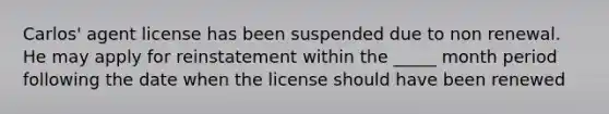 Carlos' agent license has been suspended due to non renewal. He may apply for reinstatement within the _____ month period following the date when the license should have been renewed