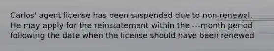 Carlos' agent license has been suspended due to non-renewal. He may apply for the reinstatement within the ---month period following the date when the license should have been renewed