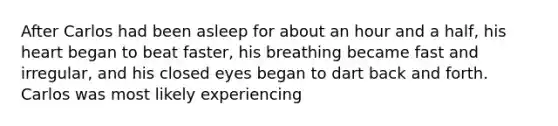 After Carlos had been asleep for about an hour and a half, his heart began to beat faster, his breathing became fast and irregular, and his closed eyes began to dart back and forth. Carlos was most likely experiencing