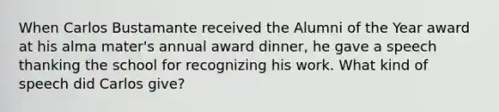 When Carlos Bustamante received the Alumni of the Year award at his alma mater's annual award dinner, he gave a speech thanking the school for recognizing his work. What kind of speech did Carlos give?