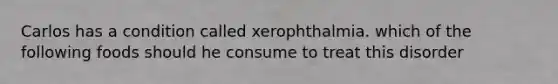 Carlos has a condition called xerophthalmia. which of the following foods should he consume to treat this disorder