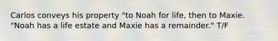 Carlos conveys his property "to Noah for life, then to Maxie. "Noah has a life estate and Maxie has a remainder." T/F