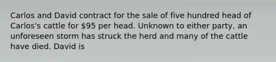 Carlos and David contract for the sale of five hundred head of Carlos's cattle for 95 per head. Unknown to either party, an unforeseen storm has struck the herd and many of the cattle have died. David is​