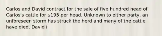 Carlos and David contract for the sale of five hundred head of Carlos's cattle for 195 per head. Unknown to either party, an unforeseen storm has struck the herd and many of the cattle have died. David i