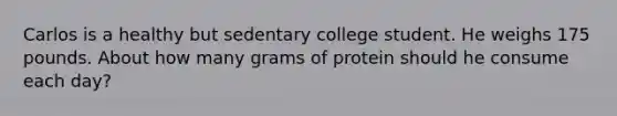 Carlos is a healthy but sedentary college student. He weighs 175 pounds. About how many grams of protein should he consume each day?