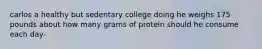 carlos a healthy but sedentary college doing he weighs 175 pounds about how many grams of protein should he consume each day-