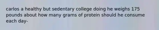 carlos a healthy but sedentary college doing he weighs 175 pounds about how many grams of protein should he consume each day-