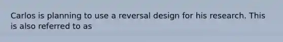 Carlos is planning to use a reversal design for his research. This is also referred to as