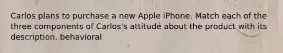 Carlos plans to purchase a new Apple iPhone. Match each of the three components of Carlos's attitude about the product with its description. behavioral