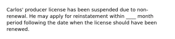 Carlos' producer license has been suspended due to non-renewal. He may apply for reinstatement within ____ month period following the date when the license should have been renewed.