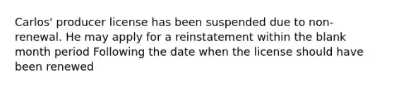 Carlos' producer license has been suspended due to non-renewal. He may apply for a reinstatement within the blank month period Following the date when the license should have been renewed