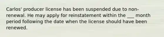 Carlos' producer license has been suspended due to non-renewal. He may apply for reinstatement within the ___ month period following the date when the license should have been renewed.