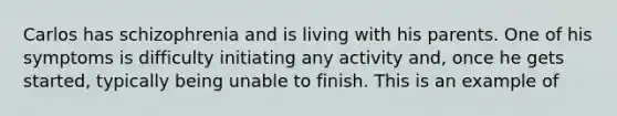 Carlos has schizophrenia and is living with his parents. One of his symptoms is difficulty initiating any activity and, once he gets started, typically being unable to finish. This is an example of