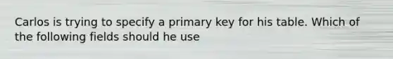 Carlos is trying to specify a primary key for his table. Which of the following fields should he use