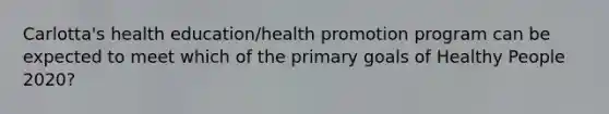 Carlotta's health education/health promotion program can be expected to meet which of the primary goals of Healthy People 2020?