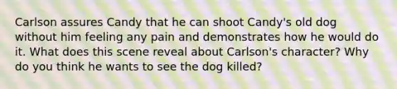 Carlson assures Candy that he can shoot Candy's old dog without him feeling any pain and demonstrates how he would do it. What does this scene reveal about Carlson's character? Why do you think he wants to see the dog killed?