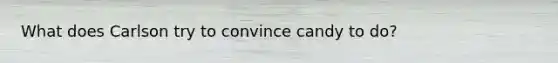 What does Carlson try to convince candy to do?