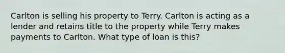 Carlton is selling his property to Terry. Carlton is acting as a lender and retains title to the property while Terry makes payments to Carlton. What type of loan is this?