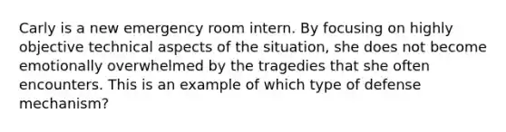 Carly is a new emergency room intern. By focusing on highly objective technical aspects of the situation, she does not become emotionally overwhelmed by the tragedies that she often encounters. This is an example of which type of defense mechanism?