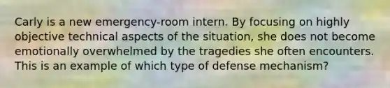 Carly is a new emergency-room intern. By focusing on highly objective technical aspects of the situation, she does not become emotionally overwhelmed by the tragedies she often encounters. This is an example of which type of defense mechanism?