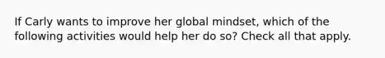 If Carly wants to improve her global mindset, which of the following activities would help her do so? Check all that apply.