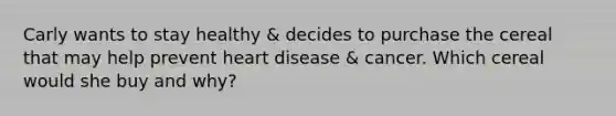 Carly wants to stay healthy & decides to purchase the cereal that may help prevent heart disease & cancer. Which cereal would she buy and why?