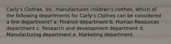 Carly's Clothes, Inc. manufactures children's clothes. Which of the following departments for Carly's Clothes can be considered a line department? a. Finance department b. Human Resources department c. Research and development department d. Manufacturing department e. Marketing department