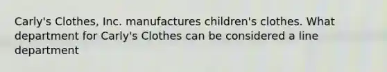 Carly's Clothes, Inc. manufactures children's clothes. What department for Carly's Clothes can be considered a line department