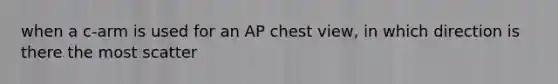 when a c-arm is used for an AP chest view, in which direction is there the most scatter