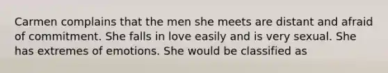 Carmen complains that the men she meets are distant and afraid of commitment. She falls in love easily and is very sexual. She has extremes of emotions. She would be classified as