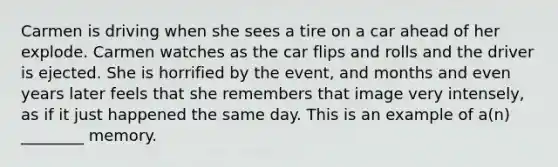 Carmen is driving when she sees a tire on a car ahead of her explode. Carmen watches as the car flips and rolls and the driver is ejected. She is horrified by the event, and months and even years later feels that she remembers that image very intensely, as if it just happened the same day. This is an example of a(n) ________ memory.