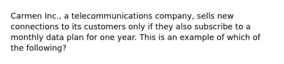 Carmen Inc., a telecommunications company, sells new connections to its customers only if they also subscribe to a monthly data plan for one year. This is an example of which of the following?