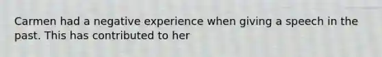 Carmen had a negative experience when giving a speech in the past. This has contributed to her