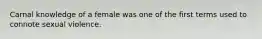 Carnal knowledge of a female was one of the first terms used to connote sexual violence.