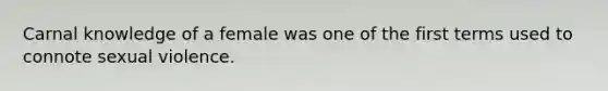 Carnal knowledge of a female was one of the first terms used to connote sexual violence.