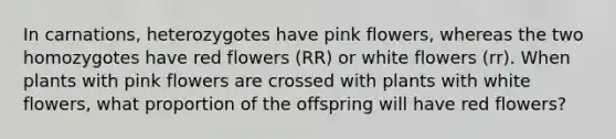 In carnations, heterozygotes have pink flowers, whereas the two homozygotes have red flowers (RR) or white flowers (rr). When plants with pink flowers are crossed with plants with white flowers, what proportion of the offspring will have red flowers?