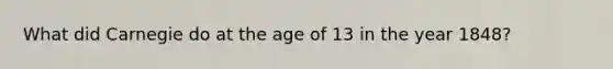 What did Carnegie do at the age of 13 in the year 1848?