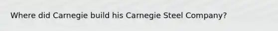 Where did Carnegie build his Carnegie Steel Company?