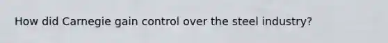 How did Carnegie gain control over the steel industry?
