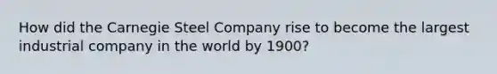 How did the Carnegie Steel Company rise to become the largest industrial company in the world by 1900?