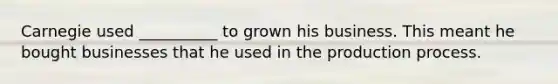 Carnegie used __________ to grown his business. This meant he bought businesses that he used in the production process.