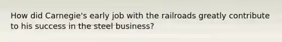 How did Carnegie's early job with the railroads greatly contribute to his success in the steel business?