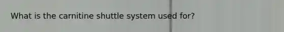 What is the carnitine shuttle system used for?
