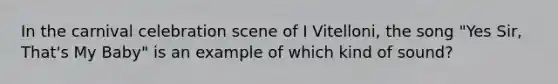 In the carnival celebration scene of I Vitelloni, the song "Yes Sir, That's My Baby" is an example of which kind of sound?