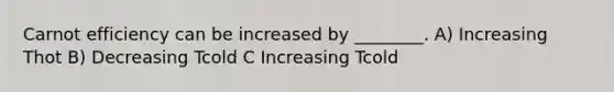 Carnot efficiency can be increased by ________. A) Increasing Thot B) Decreasing Tcold C Increasing Tcold