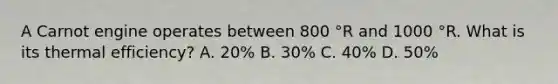 A Carnot engine operates between 800 °R and 1000 °R. What is its thermal efficiency? A. 20% B. 30% C. 40% D. 50%